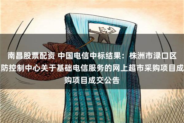 南昌股票配资 中国电信中标结果：株洲市渌口区疾病预防控制中心关于基础电信服务的网上超市采购项目成交公告