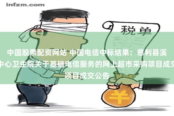 中国股票配资网站 中国电信中标结果：慈利县溪口镇中心卫生院关于基础电信服务的网上超市采购项目成交公告