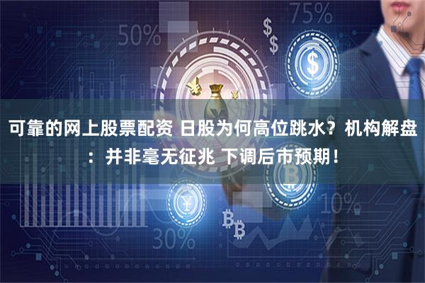 可靠的网上股票配资 日股为何高位跳水？机构解盘：并非毫无征兆 下调后市预期！