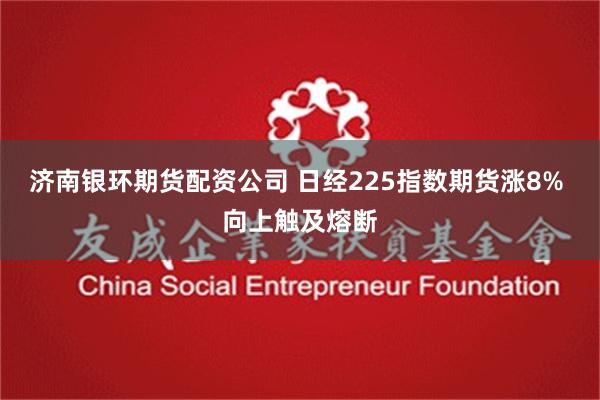 济南银环期货配资公司 日经225指数期货涨8% 向上触及熔断
