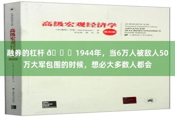 融券的杠杆 🌞1944年，当6万人被敌人50万大军包围的时候，想必大多数人都会