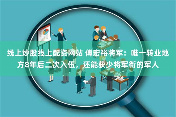 线上炒股线上配资网站 傅宏裕将军：唯一转业地方8年后二次入伍，还能获少将军衔的军人