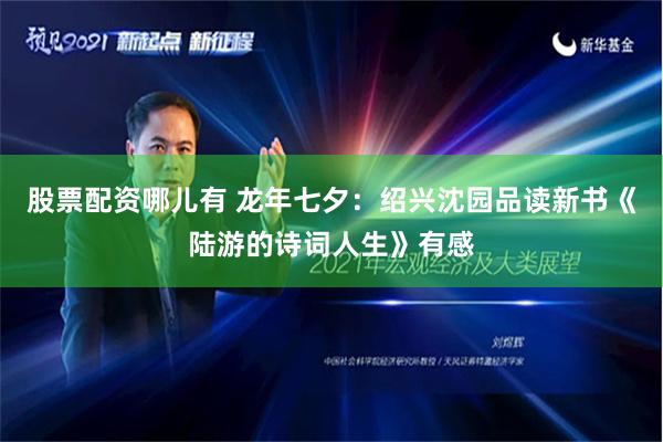 股票配资哪儿有 龙年七夕：绍兴沈园品读新书《陆游的诗词人生》有感