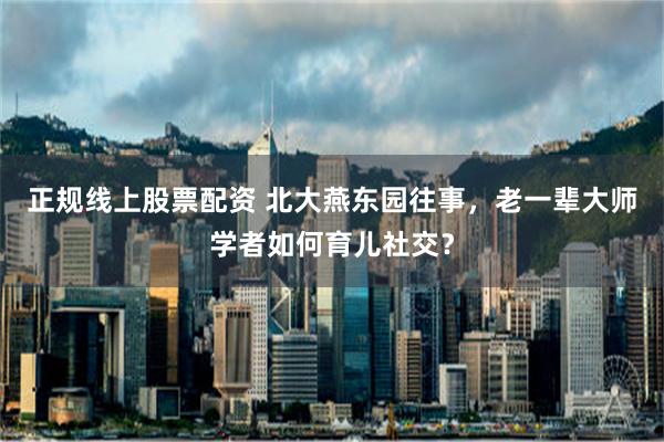 正规线上股票配资 北大燕东园往事，老一辈大师学者如何育儿社交？