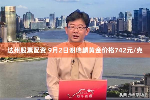 达州股票配资 9月2日谢瑞麟黄金价格742元/克