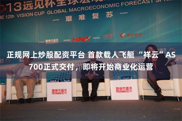 正规网上炒股配资平台 首款载人飞艇 “祥云”AS700正式交付，即将开始商业化运营
