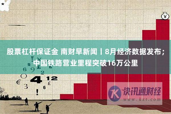 股票杠杆保证金 南财早新闻丨8月经济数据发布；中国铁路营业里程突破16万公里