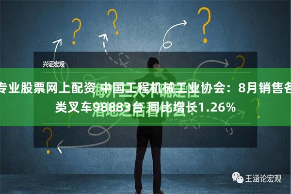 专业股票网上配资 中国工程机械工业协会：8月销售各类叉车98883台 同比增长1.26%