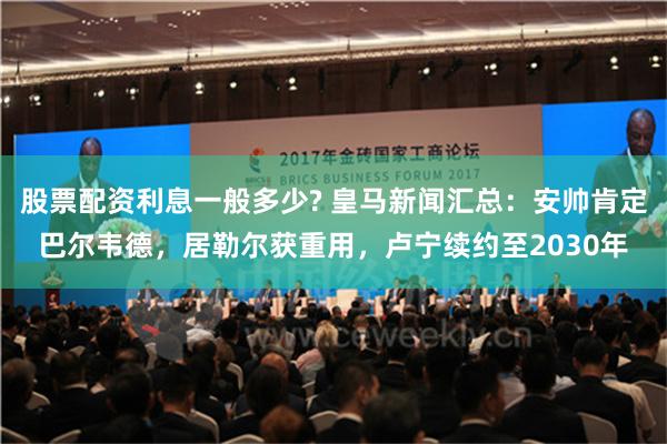 股票配资利息一般多少? 皇马新闻汇总：安帅肯定巴尔韦德，居勒尔获重用，卢宁续约至2030年