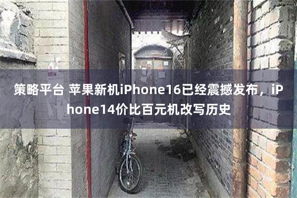 策略平台 苹果新机iPhone16已经震撼发布，iPhone14价比百元机改写历史