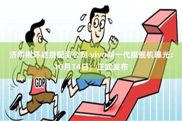 济南银环期货配资公司 vivo新一代旗舰机曝光：10月14日，正式发布
