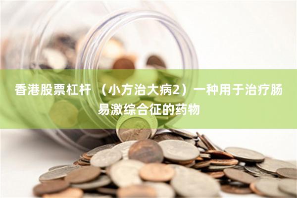 香港股票杠杆 （小方治大病2）一种用于治疗肠易激综合征的药物