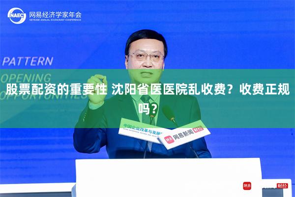股票配资的重要性 沈阳省医医院乱收费？收费正规吗？