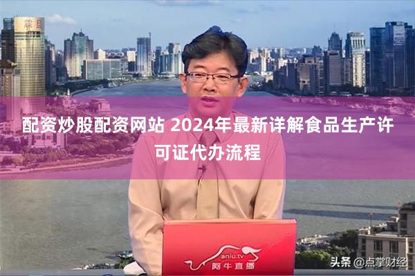 配资炒股配资网站 2024年最新详解食品生产许可证代办流程