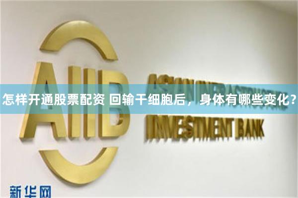 怎样开通股票配资 回输干细胞后，身体有哪些变化？
