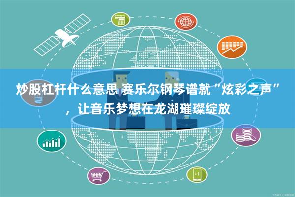 炒股杠杆什么意思 赛乐尔钢琴谱就“炫彩之声”，让音乐梦想在龙湖璀璨绽放