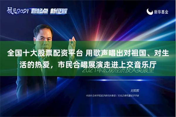 全国十大股票配资平台 用歌声唱出对祖国、对生活的热爱，市民合唱展演走进上交音乐厅
