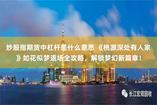 炒股指期货中杠杆是什么意思 《桃源深处有人家》如花似梦返场全攻略，解锁梦幻新篇章！