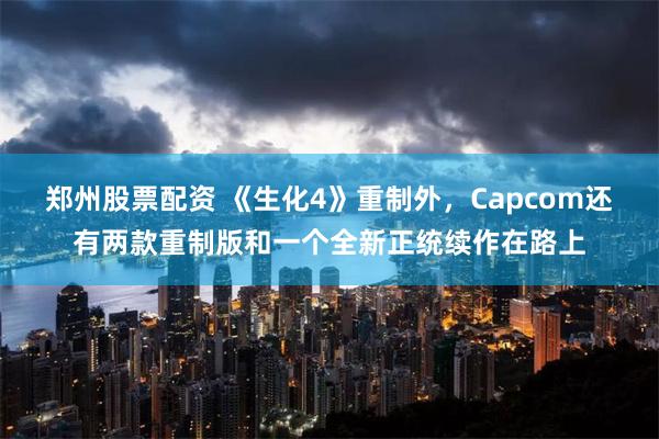郑州股票配资 《生化4》重制外，Capcom还有两款重制版和一个全新正统续作在路上