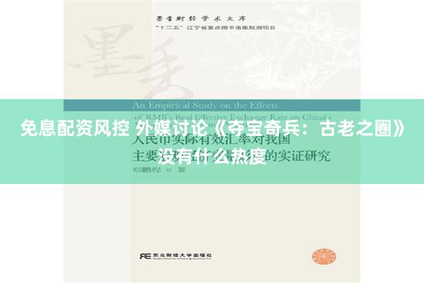 免息配资风控 外媒讨论《夺宝奇兵：古老之圈》没有什么热度