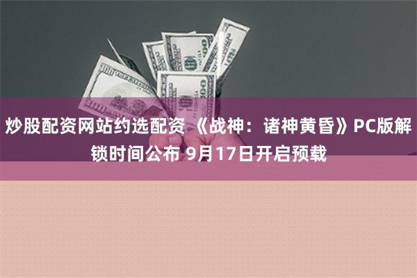 炒股配资网站约选配资 《战神：诸神黄昏》PC版解锁时间公布 9月17日开启预载