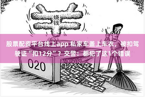 股票配资平台线上app 私家车盖上车衣，被扣驾驶证“扣12分”？交警：都犯了这1个错误