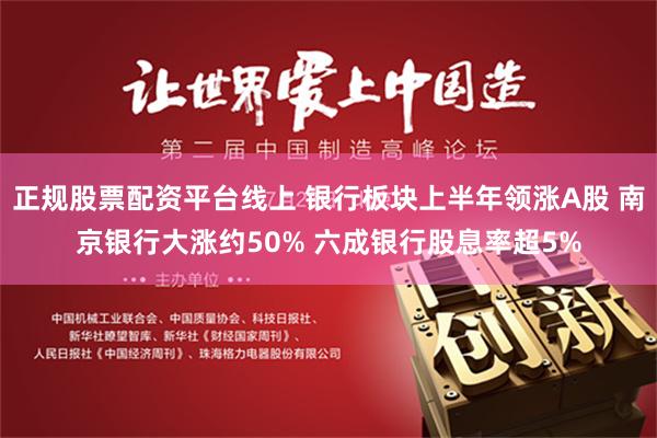 正规股票配资平台线上 银行板块上半年领涨A股 南京银行大涨约50% 六成银行股息率超5%