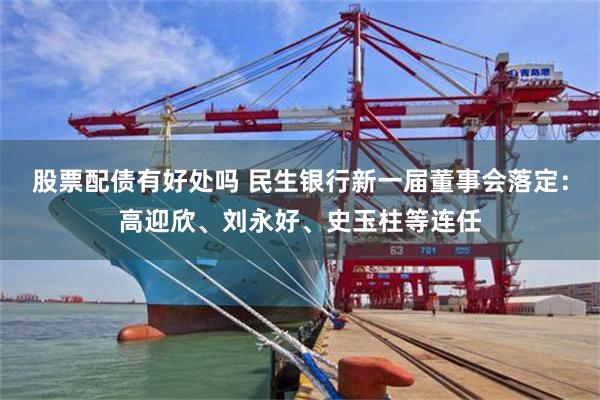 股票配债有好处吗 民生银行新一届董事会落定：高迎欣、刘永好、史玉柱等连任