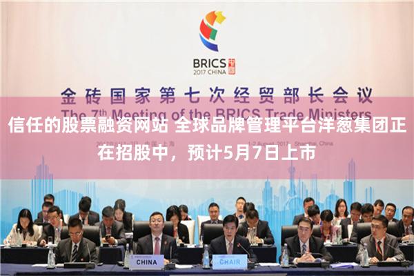 信任的股票融资网站 全球品牌管理平台洋葱集团正在招股中，预计5月7日上市