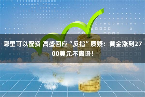 哪里可以配资 高盛回应“反指”质疑：黄金涨到2700美元不离谱！
