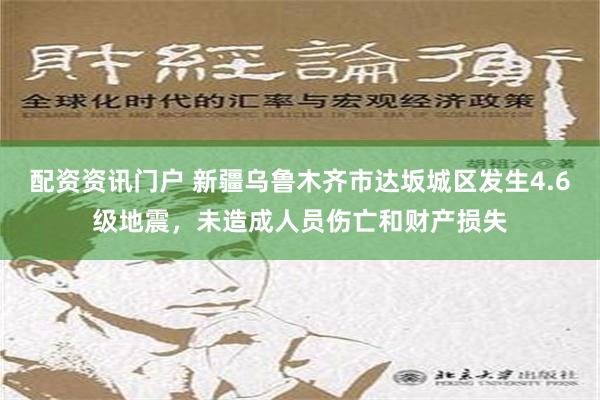 配资资讯门户 新疆乌鲁木齐市达坂城区发生4.6级地震，未造成人员伤亡和财产损失