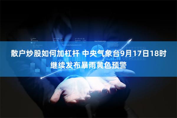 散户炒股如何加杠杆 中央气象台9月17日18时继续发布暴雨黄色预警