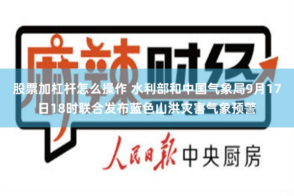 股票加杠杆怎么操作 水利部和中国气象局9月17日18时联合发布蓝色山洪灾害气象预警