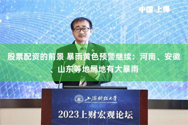 股票配资的前景 暴雨黄色预警继续：河南、安徽、山东等地局地有大暴雨