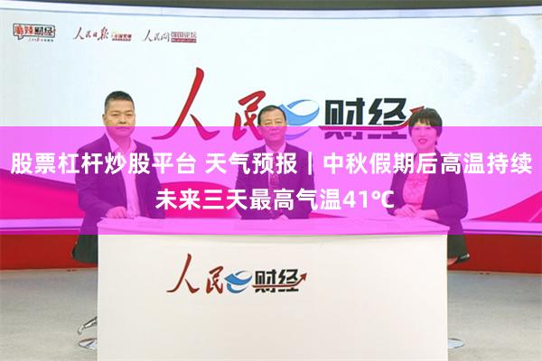 股票杠杆炒股平台 天气预报｜中秋假期后高温持续 未来三天最高气温41℃