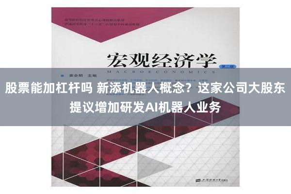 股票能加杠杆吗 新添机器人概念？这家公司大股东提议增加研发AI机器人业务