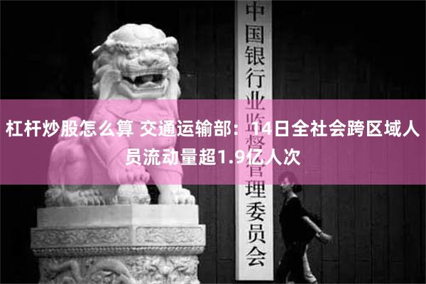 杠杆炒股怎么算 交通运输部：14日全社会跨区域人员流动量超1.9亿人次
