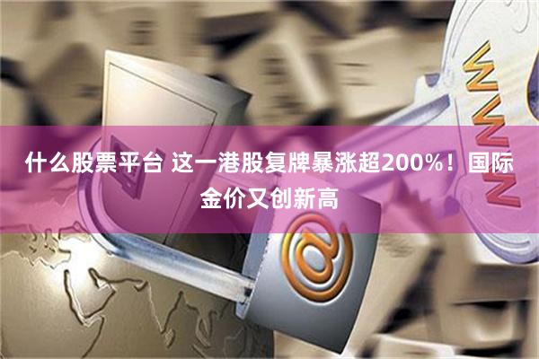 什么股票平台 这一港股复牌暴涨超200%！国际金价又创新高