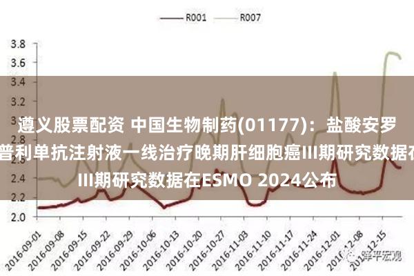 遵义股票配资 中国生物制药(01177)：盐酸安罗替尼胶囊联合派安普利单抗注射液一线治疗晚期肝细胞癌III期研究数据在ESMO 2024公布
