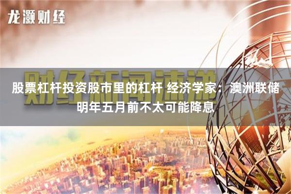 股票杠杆投资股市里的杠杆 经济学家：澳洲联储明年五月前不太可能降息