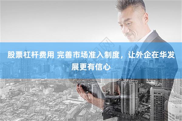 股票杠杆费用 完善市场准入制度，让外企在华发展更有信心
