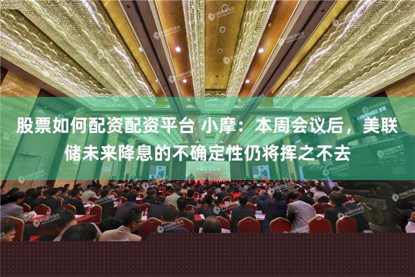 股票如何配资配资平台 小摩：本周会议后，美联储未来降息的不确定性仍将挥之不去