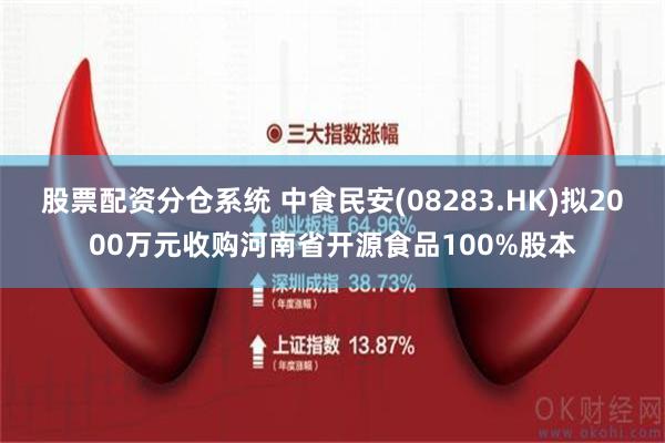 股票配资分仓系统 中食民安(08283.HK)拟2000万元收购河南省开源食品100%股本