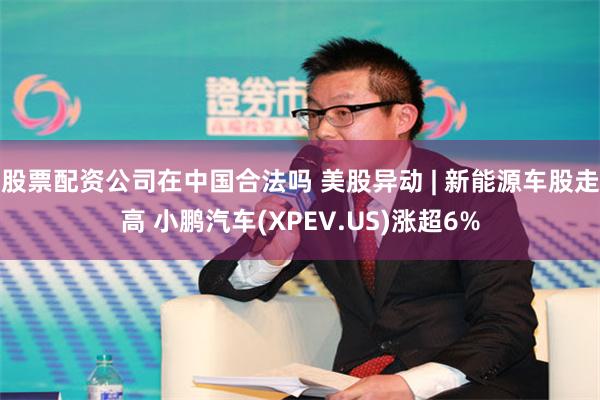股票配资公司在中国合法吗 美股异动 | 新能源车股走高 小鹏汽车(XPEV.US)涨超6%