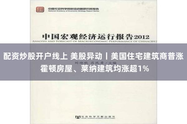 配资炒股开户线上 美股异动丨美国住宅建筑商普涨 霍顿房屋、莱纳建筑均涨超1%
