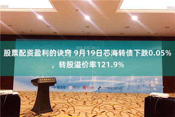 股票配资盈利的诀窍 9月19日芯海转债下跌0.05%，转股溢价率121.9%