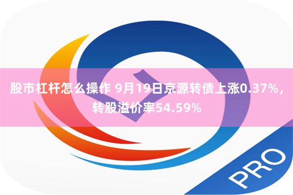 股市杠杆怎么操作 9月19日京源转债上涨0.37%，转股溢价率54.59%