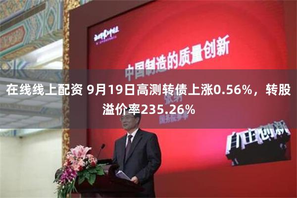 在线线上配资 9月19日高测转债上涨0.56%，转股溢价率235.26%