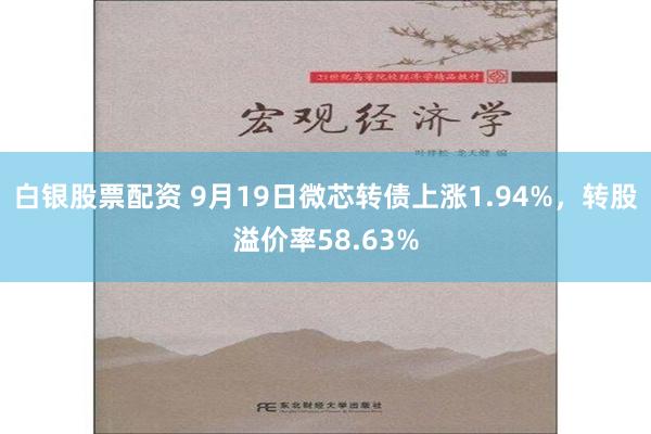 白银股票配资 9月19日微芯转债上涨1.94%，转股溢价率58.63%