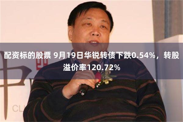 配资标的股票 9月19日华锐转债下跌0.54%，转股溢价率120.72%